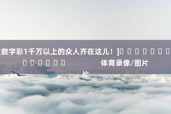 中过数字彩1千万以上的众人齐在这儿！]															                体育录像/图片
