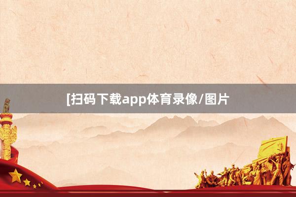 [扫码下载app体育录像/图片