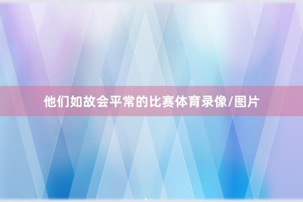 他们如故会平常的比赛体育录像/图片