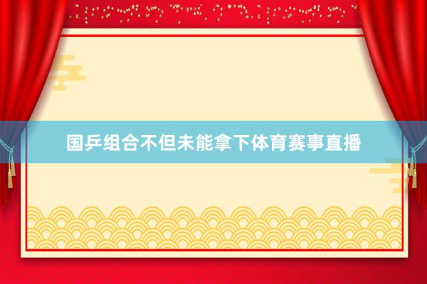 国乒组合不但未能拿下体育赛事直播