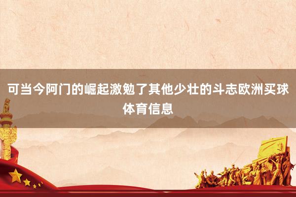 可当今阿门的崛起激勉了其他少壮的斗志欧洲买球体育信息