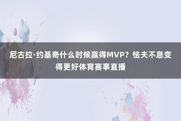 尼古拉·约基奇什么时候赢得MVP？怯夫不息变得更好体育赛事直播