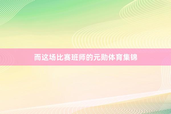 而这场比赛班师的元勋体育集锦