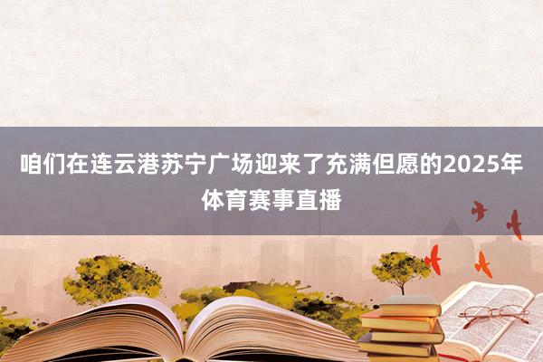 咱们在连云港苏宁广场迎来了充满但愿的2025年体育赛事直播