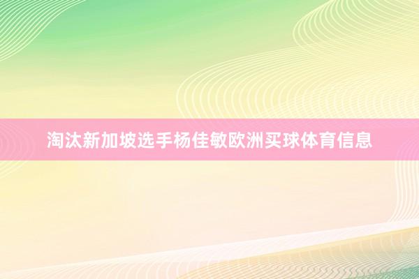 淘汰新加坡选手杨佳敏欧洲买球体育信息