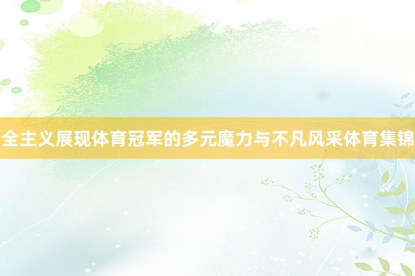 全主义展现体育冠军的多元魔力与不凡风采体育集锦