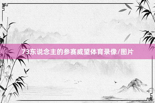 73东说念主的参赛威望体育录像/图片
