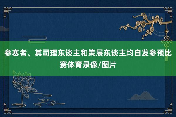 参赛者、其司理东谈主和策展东谈主均自发参预比赛体育录像/图片