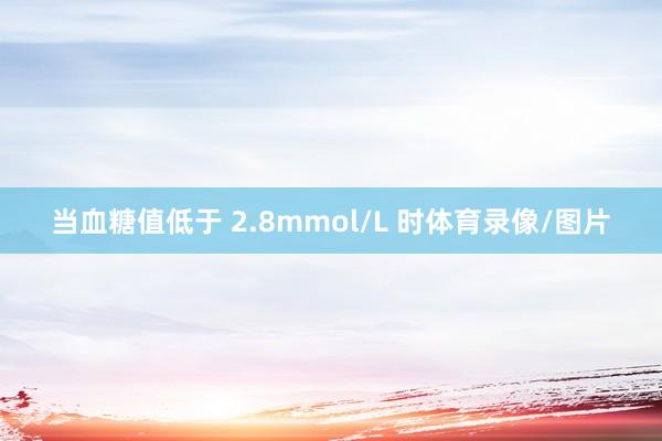当血糖值低于 2.8mmol/L 时体育录像/图片