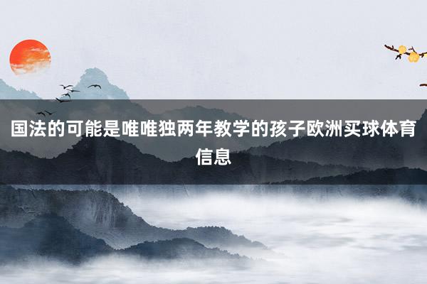 国法的可能是唯唯独两年教学的孩子欧洲买球体育信息
