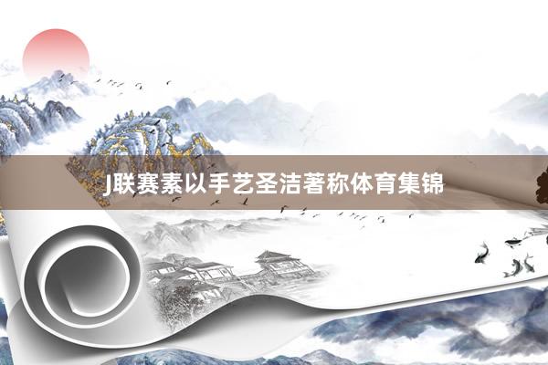 J联赛素以手艺圣洁著称体育集锦