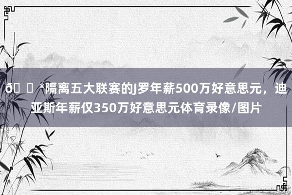 😮隔离五大联赛的J罗年薪500万好意思元，迪亚斯年薪仅350万好意思元体育录像/图片