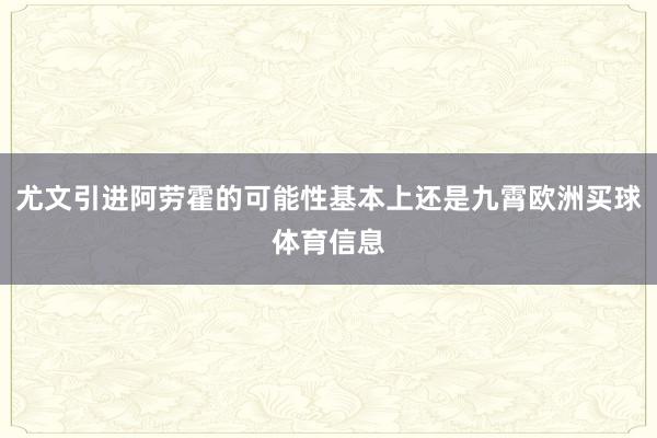 尤文引进阿劳霍的可能性基本上还是九霄欧洲买球体育信息