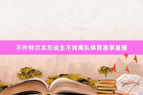 不外特尔本东谈主不肯离队体育赛事直播