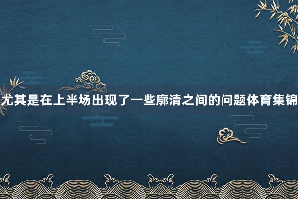 尤其是在上半场出现了一些廓清之间的问题体育集锦