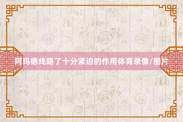 阿玛德线路了十分紧迫的作用体育录像/图片