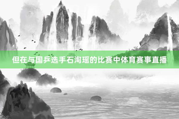 但在与国乒选手石洵瑶的比赛中体育赛事直播