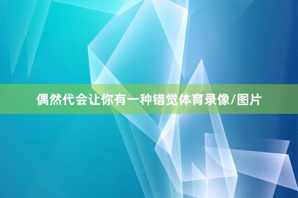 偶然代会让你有一种错觉体育录像/图片