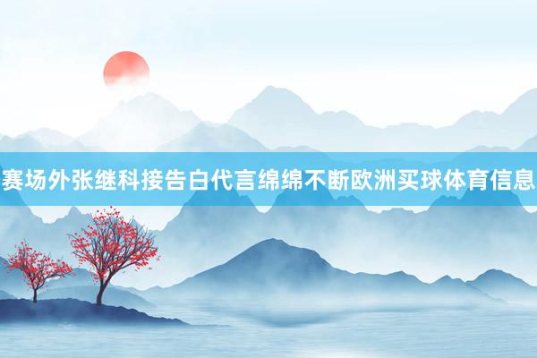 赛场外张继科接告白代言绵绵不断欧洲买球体育信息