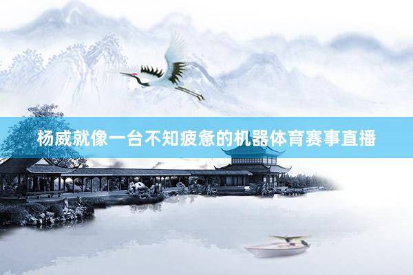 杨威就像一台不知疲惫的机器体育赛事直播