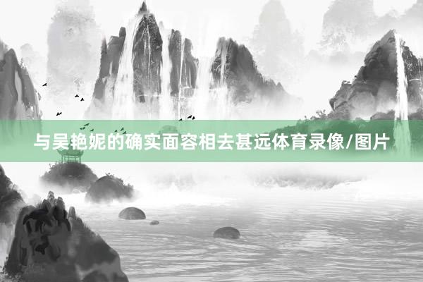 与吴艳妮的确实面容相去甚远体育录像/图片