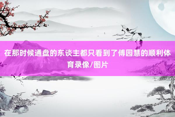在那时候通盘的东谈主都只看到了傅园慧的顺利体育录像/图片