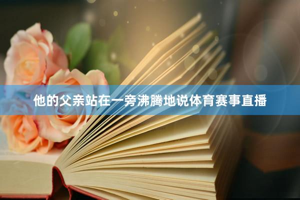 他的父亲站在一旁沸腾地说体育赛事直播