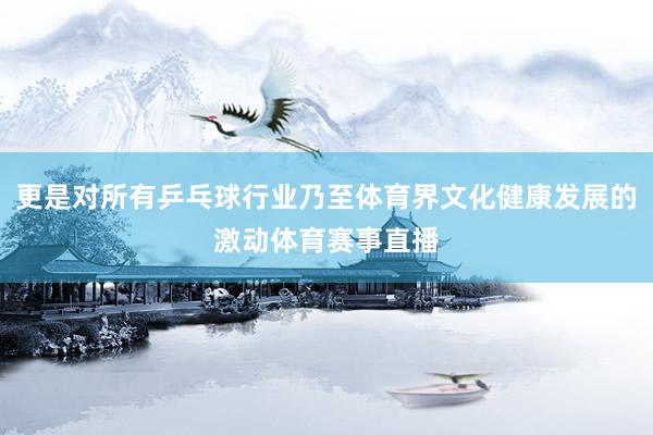 更是对所有乒乓球行业乃至体育界文化健康发展的激动体育赛事直播