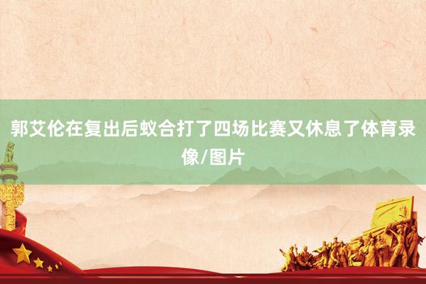 郭艾伦在复出后蚁合打了四场比赛又休息了体育录像/图片