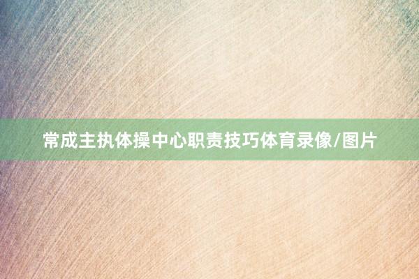 常成主执体操中心职责技巧体育录像/图片