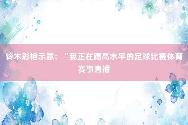 铃木彩艳示意：“我正在踢高水平的足球比赛体育赛事直播