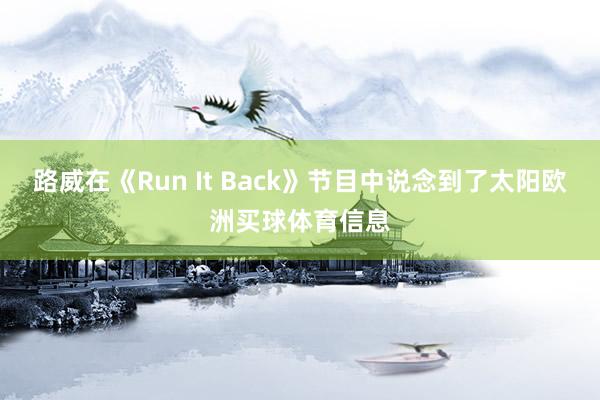 路威在《Run It Back》节目中说念到了太阳欧洲买球体育信息