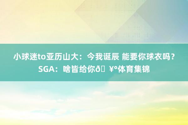 小球迷to亚历山大：今我诞辰 能要你球衣吗？SGA：啥皆给你🥰体育集锦