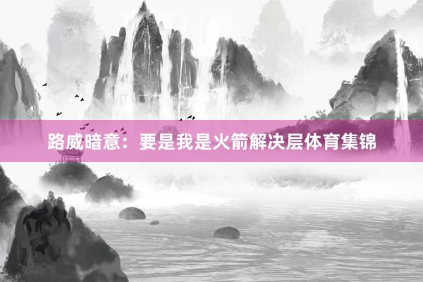 路威暗意：要是我是火箭解决层体育集锦