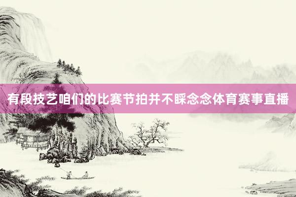 有段技艺咱们的比赛节拍并不睬念念体育赛事直播