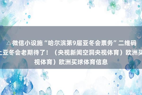△微信小设施“哈尔滨第9届亚冬会票务”二维码“尔滨”遇上亚冬会老期待了！（央视新闻空洞央视体育）欧洲买球体育信息