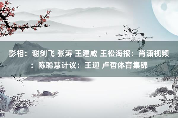 影相：谢剑飞 张涛 王建威 王松海报：肖潇视频：陈聪慧计议：王迎 卢哲体育集锦