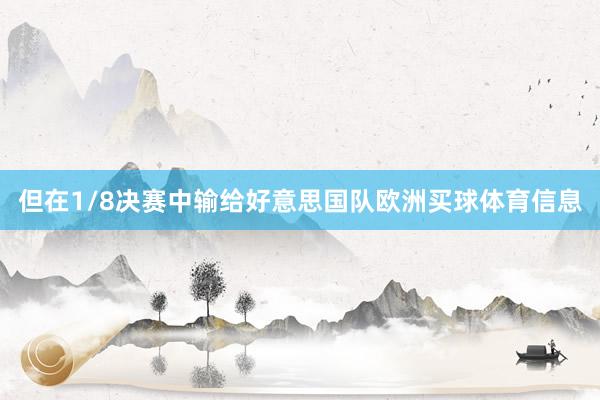 但在1/8决赛中输给好意思国队欧洲买球体育信息