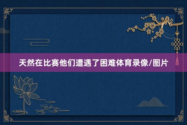 天然在比赛他们遭遇了困难体育录像/图片