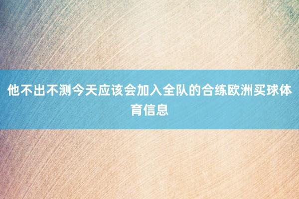 他不出不测今天应该会加入全队的合练欧洲买球体育信息