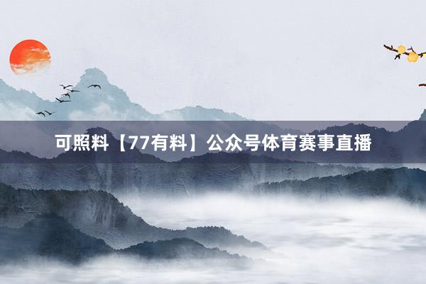 可照料【77有料】公众号体育赛事直播