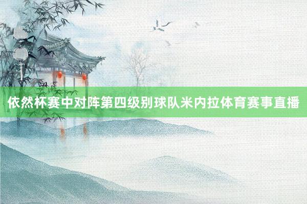 依然杯赛中对阵第四级别球队米内拉体育赛事直播