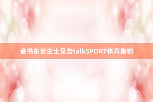 音书东谈主士见告talkSPORT体育集锦