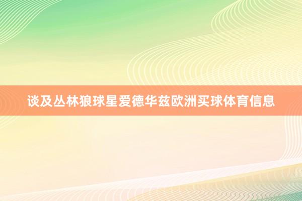 谈及丛林狼球星爱德华兹欧洲买球体育信息