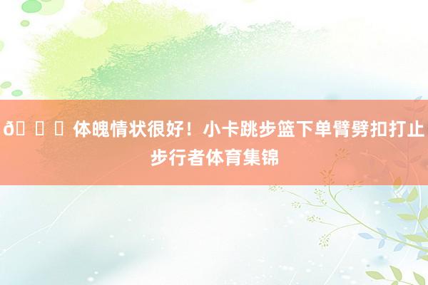 😎体魄情状很好！小卡跳步篮下单臂劈扣打止步行者体育集锦