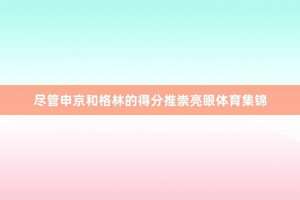 尽管申京和格林的得分推崇亮眼体育集锦