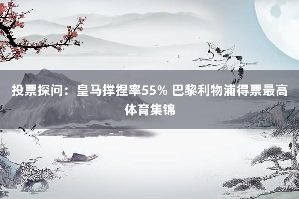 投票探问：皇马撑捏率55% 巴黎利物浦得票最高体育集锦