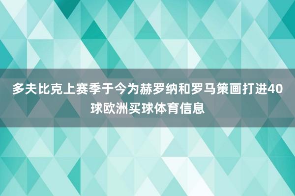 多夫比克上赛季于今为赫罗纳和罗马策画打进40球欧洲买球体育信息