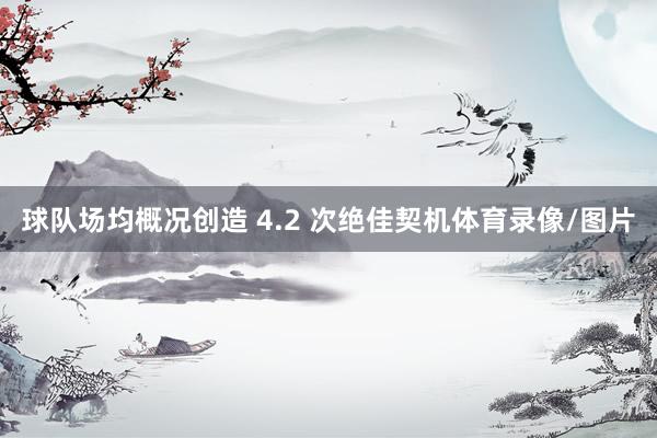 球队场均概况创造 4.2 次绝佳契机体育录像/图片