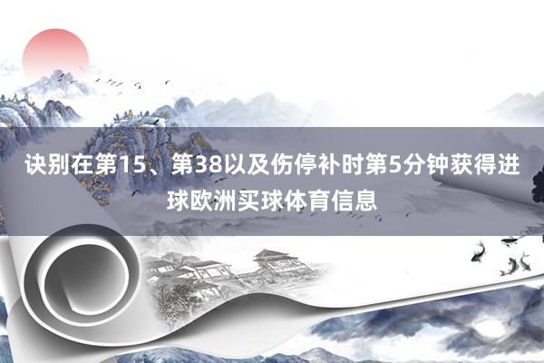 诀别在第15、第38以及伤停补时第5分钟获得进球欧洲买球体育信息